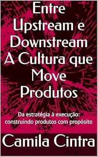 Livro Entre Upstream e Downstream A Cultura que Move Produtos: Da estratégia à execução: construindo produtos com propósito