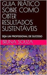 Livro GUIA PRÁTICO SOBRE COMO OBTER RESULTADOS SUSTENTÁVEIS: SEJA UM PROFISSIONAL DE SUCESSO