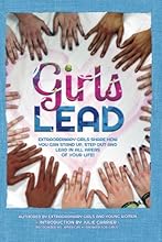 Girls Lead: Extraordinary Girls Share How You Can Stand Up, Step Out and Lead in All Areas of Your Life