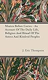 Mexico Before Cortez - An Account of the Daily Life, Religion and Ritual of the Aztecs and Kindred P by J. Eric Thompson