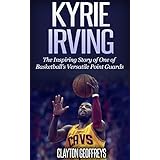 Kyrie Irving: The Inspiring Story of One of Basketball’s Most Versatile Point Guards (Basketball Biography Books)