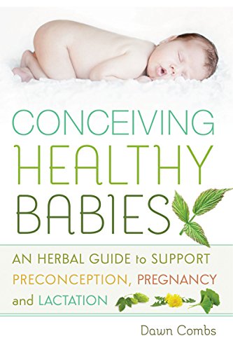 Conceiving Healthy Babies: An Herbal Guide to Support Preconception, Pregnancy and Lactation Conceiving Healthy Babies: An Herbal Guide to Support Preconception, Pregnancy and Lactation