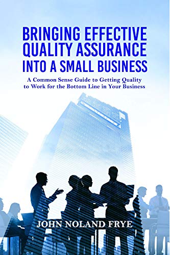 Bringing Effective Quality Assurance Into A Small Business A Common Sense Guide To Getting Quality To Work For The Bottom Line In Your Business - 