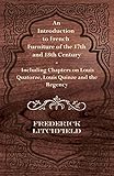 An Introduction to French Furniture of the 17th and 18th Century - Including Chapters on Louis Quato by Frederick Litchfield