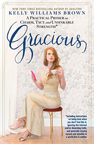 Gracious: A Practical Primer on Charm, Tact, and Unsinkable Strength: Including instructions on being kind when you don’t feel like it, ignoring the ... and sensible in a world that is neither