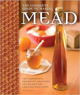 The Complete Guide to Making Mead: The Ingredients, Equipment, Processes, and Recipes for Crafting Honey Wine, by Steve Piatz