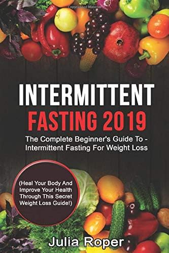 Intermittent Fasting 2019: The Complete Beginner's Guide To - Intermittent Fasting For Weight Loss: (Heal Your Body And Improve Your Health Through This Secret Weight Loss Guide!) Paperback – April 21, 2019
