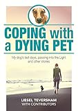 Coping with a Dying Pet: My Dog's Last Days, Passing into the Light and Other Stories by Liesel Teversham