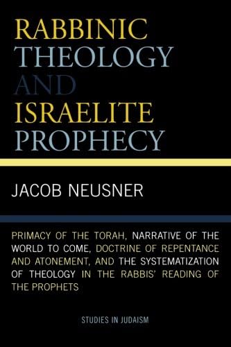 Rabbinic Theology and Israelite Prophecy: Primacy of the Torah, Narrative of the World to Come, Doctrine of Repentance and Atonement, and the ... Reading of the Prophets (Studies in Judaism)
