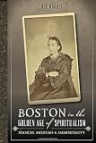 Boston in the Golden Age of Spiritualism:: Seances, Mediums & Immortality by