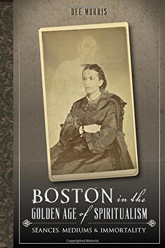 Boston in the Golden Age of Spiritualism:: Seances, Mediums & Immortality by Dee Morris