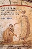 Divine Worship and Human Healing: Liturgical Theology at the Margins of Life and Death