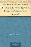The Roman and the Teuton A Series of Lectures delivered before the University of Cambridge by