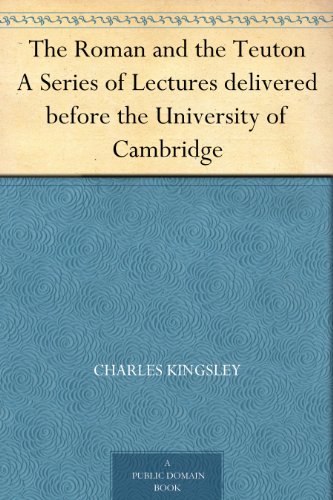 The Roman and the Teuton A Series of Lectures delivered before the University of Cambridge by Charles Kingsley