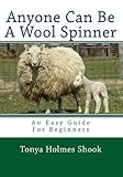 Anyone Can Be A Wool Spinner: An Easy Guide For Beginners by Tonya Holmes Shook