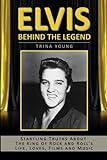 Elvis: Behind The Legend: Startling Truths About The King Of Rock And Roll's Life, Loves, Films And Music