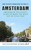 What You Need to Know Before You Travel to Amsterdam: Amsterdam Traveler's Guide to Make the Most Out of Your Trip by The Non Fiction Author