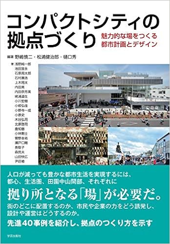 コンパクトシティの拠点づくり 魅力的な場をつくる都市計画とデザイン 野嶋 慎二 松浦 健治郎 樋口 秀 浅野 純一郎 池田 宜永 石原 周太郎 石村 壽浩 内田 晃 内 田 奈芳美 上木 翔太 姥浦 道生 小川 宏樹 小椋 弘佳 小野寺 一成