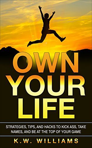 Own Your Life: Strategies, Tips, And Hacks To Kick Ass, Take Names, And Be At The Top Of Your Game