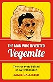 The Man Who Invented Vegemite: The True Story behind an Australian Icon by Jamie Callister