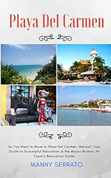 So You Want to Move to Playa del Carmen?: Your Guide to Successful Relocation in the Mayan Riviera by [Serrato, Manny]