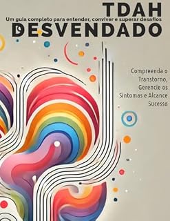 Livro TDAH Desvendado, um guia completo para entender, conviver e superar desafios: Compreenda os transtornos, gerencie os sintomas e alcance sucesso