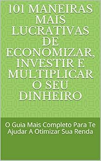 Livro 101 Maneiras Mais Lucrativas de Economizar, Investir e Multiplicar o seu Dinheiro: O Guia Mais Completo Para Te Ajudar A Otimizar Sua Renda