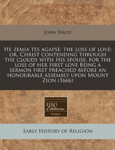 He zemia tes agapse: the loss of love: or, Christ contending through the clouds with His spouse, for the loss of her first love Being a sermon first ... an honourable assembly upon Mount Zion (1666)