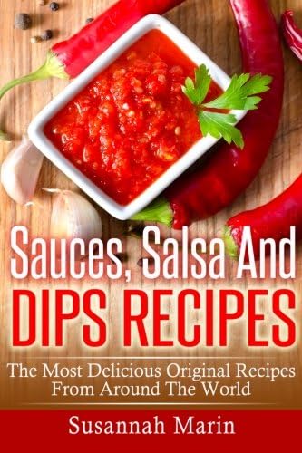 Sauces, Salsa And Dips Recipes: The Most Delicious Original Recipes From Around The World (Recipes For Sauces, Sauces Cookbook, Salsa Cookbook, Hot Sauce ... Mexican Cookbook, Indian Recipes Book 1)
