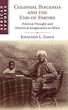 Jonathon Earle, "Colonial Buganda and the End of Empire: Political Thought and Historical Imagination in Africa" (Cambridge UP, 2017)