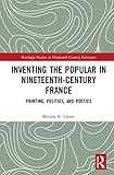 Image de Inventing the Popular in Nineteenth-Century France: Printing, Politics, and Poetics (Routledge Studies in Nineteenth Century Literature)