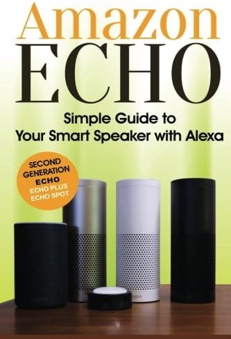 Amazon Echo: Simple Guide to Your Smart Speaker with Alexa 2017 Updated (Second Generation Echo, Echo Plus, Echo Spot) Paperback – 24 Oct 2017