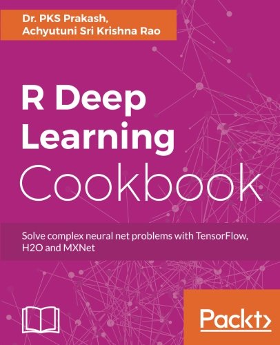 R Deep Learning Cookbook: Solve complex neural net problems with TensorFlow, H2O and MXNet libro