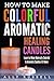 How to Make Colorful Aromatic Healing Candles: Learn to Make Naturally Colorful & Aromatic Candles At Home by 