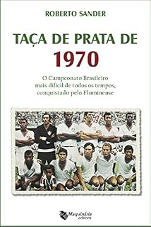 Livro Taça de Prata de 1970: O Campeonato Brasileiro Mais Difícil de Todos os Tempos, Conquistado Pelo Fluminense