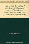 Here comes the trolley: A brief, informal illustrated history of the electric trolleys in Utica, New York (Traction Press publication)