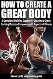 How to Create a Great Body: A Complete Training System for Creating a Great-Looking Body and Improvi by Edward Lord