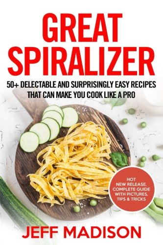 Great Spiralizer: 50+ Delectable and Surprisingly Easy Recipes That Can Make You Cook Like A Pro