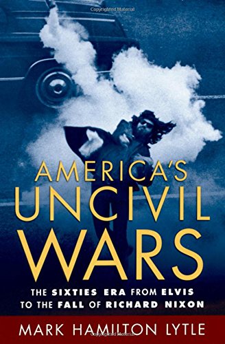 America's Uncivil Wars: The Sixties Era from Elvis to the Fall of Richard Nixon by Mark Hamilton Lytle