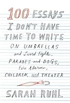 100 Essays I Don't Have Time to Write: On Umbrellas and Sword Fights; Parades and Dogs; Fire Alarms; Children; and Theater