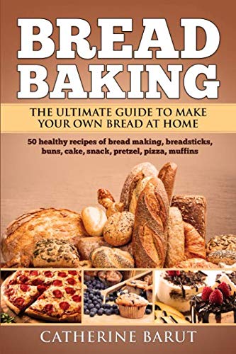 Bread Baking: The Ultimate Guide To Make Your Own Bread At Home With 50 Healthy Recipes Of Bread Bak by Catherine Barut