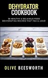 Dehydrator Cookbook: 36 Healthy & Delicious Food Dehydrating Recipes That You'll Love!