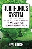 Aquaponics System: A Practical Guide To Building And Maintaining Your Own Backyard Aquaponics