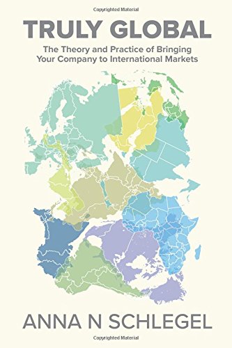 Truly Global: The Theory and Practice of Bringing Your Company to International Markets Truly Global: The Theory and Practice of Bringing Your Company to International Markets