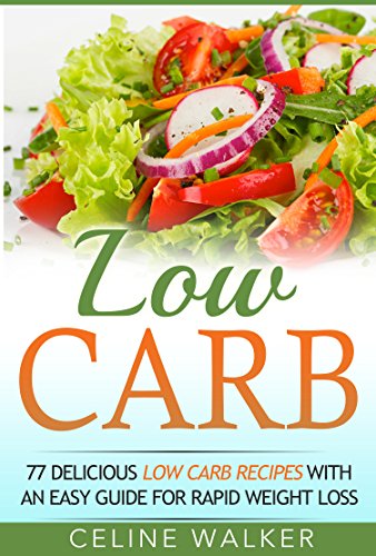 Low Carb: 77 Delicious Low Carb Recipes with an Easy Guide for Rapid Weight Loss (Low Carb Diet, Carbohydrate, Beginners Guide) by Celine Walker