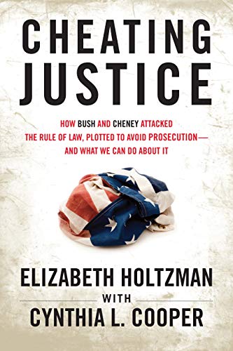Cheating Justice: How Bush and Cheney Attacked the Rule of Law and Plotted to Avoid Prosecution- and Cheating Justice: How Bush and Cheney Attacked the Rule of Law and Plotted to Avoid Prosecution- and