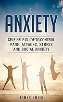 Anxiety: Self-Help Guide To Control Panic Attacks, Stress And Social Anxiety: (Anxiety, Panic Attacks, Stress, Meditation, Mental Disorder, Health) Anxiety: Self-Help Guide To Control Panic Attacks, Stress And Social Anxiety: (Anxiety, Panic Attacks, Stress, Meditation, Mental Disorder, Health)