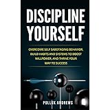 Discipline Yourself: Overcome Self-Sabotaging Behavior, Build Habits and Systems to Boost Willpower, and Thrive Your Way To Success