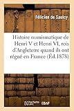 Histoire Numismatique de Henri V Et Henri VI, Rois d'Angleterre Pendant Qu'ils Ont Régné En France by 