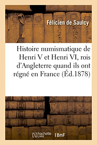 Histoire Numismatique de Henri V Et Henri VI, Rois d'Angleterre Pendant Qu'ils Ont Régné En France by de Saulcy-F